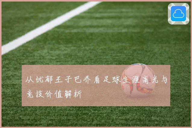从忧郁王子巴乔看足球生涯高光与竞技价值解析