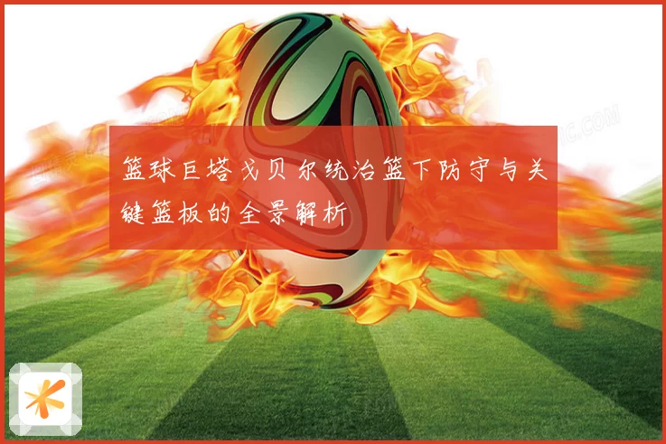 篮球巨塔戈贝尔统治篮下防守与关键篮板的全景解析