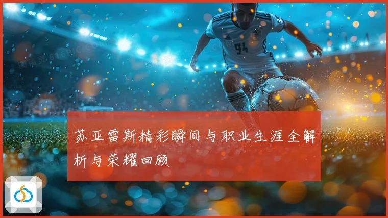 苏亚雷斯精彩瞬间与职业生涯全解析与荣耀回顾