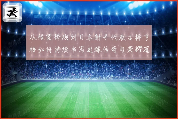 从绿茵锋线到日本射手代表古桥亨梧如何持续书写进球传奇与荣耀篇章