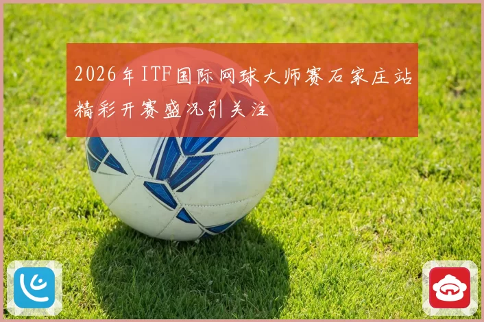2026年ITF国际网球大师赛石家庄站精彩开赛盛况引关注