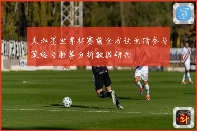 美加墨世界杯赛前全方位竞猜参与策略与胜算分析数据研判