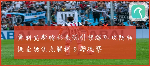 费利克斯精彩表现引领球队攻防转换全场焦点解析专题观察
