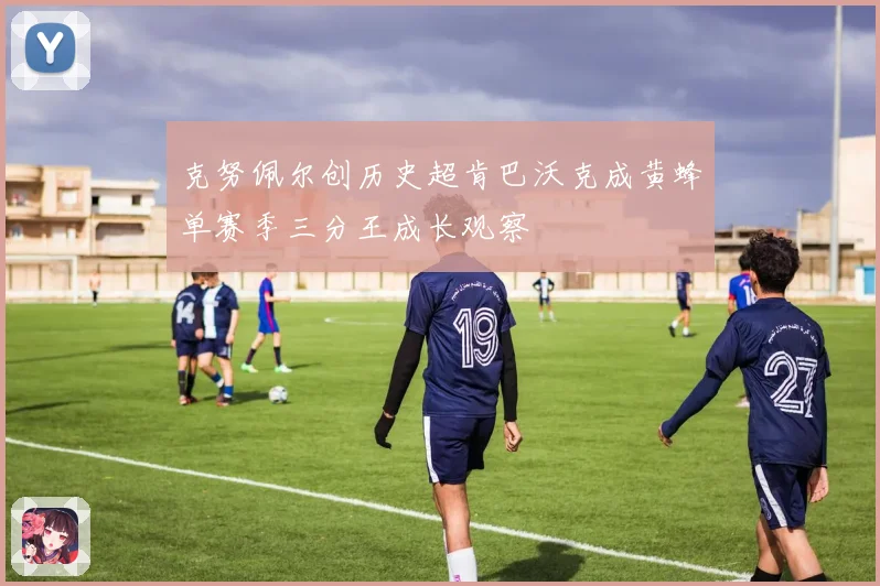 克努佩尔创历史超肯巴沃克成黄蜂单赛季三分王成长观察