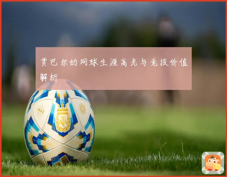 贾巴尔的网球生涯高光与竞技价值解析