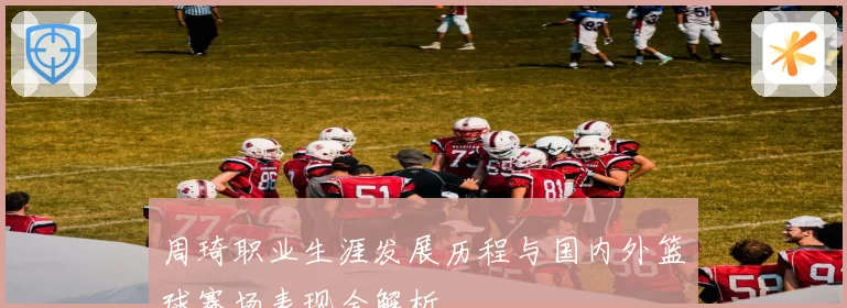 周琦职业生涯发展历程与国内外篮球赛场表现全解析