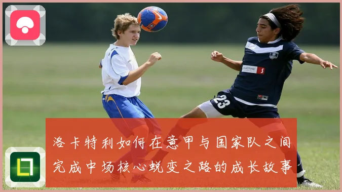 洛卡特利如何在意甲与国家队之间完成中场核心蜕变之路的成长故事