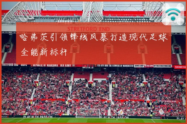 哈弗茨引领锋线风暴打造现代足球全能新标杆