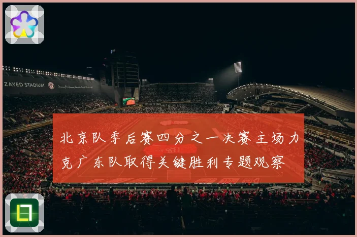 北京队季后赛四分之一决赛主场力克广东队取得关键胜利专题观察