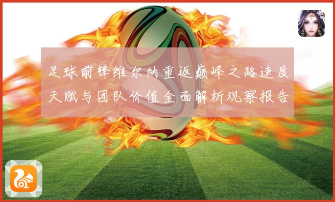 足球前锋维尔纳重返巅峰之路速度天赋与团队价值全面解析观察报告