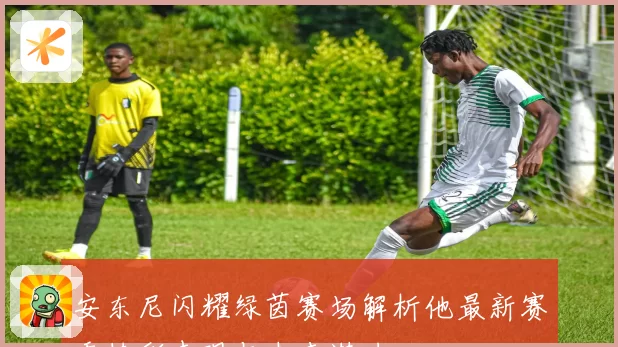安东尼闪耀绿茵赛场解析他最新赛季精彩表现与未来潜力