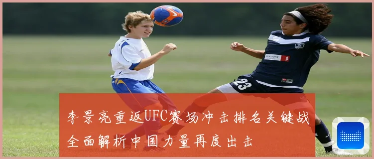 李景亮重返UFC赛场冲击排名关键战全面解析中国力量再度出击