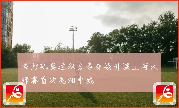 洛杉矶奥运积分争夺战升温上海大师赛首次亮相申城