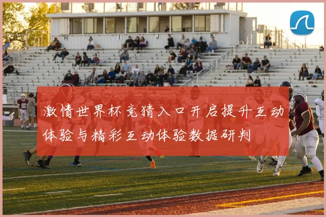 激情世界杯竞猜入口开启提升互动体验与精彩互动体验数据研判