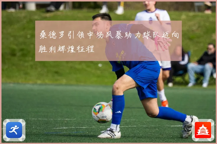 桑德罗引领中场风暴助力球队迈向胜利辉煌征程