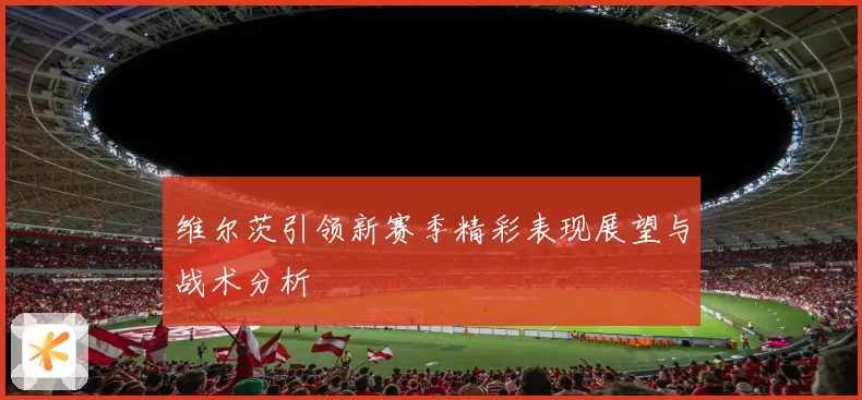 维尔茨引领新赛季精彩表现展望与战术分析