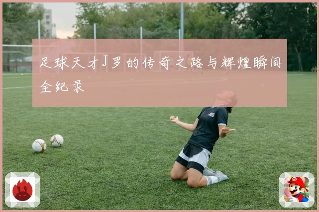 足球天才J罗的传奇之路与辉煌瞬间全纪录