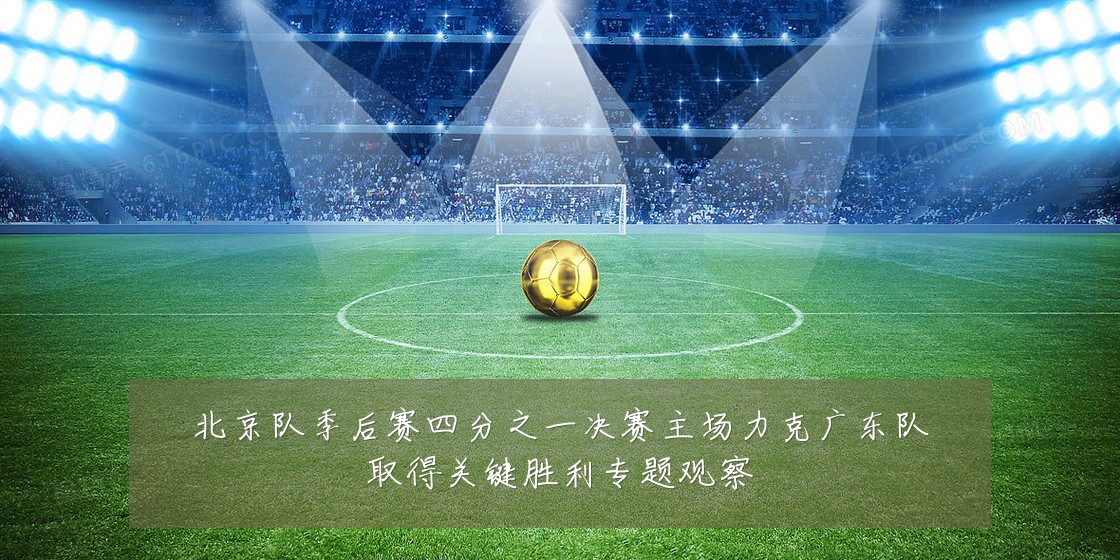 北京队季后赛四分之一决赛主场力克广东队取得关键胜利专题观察
