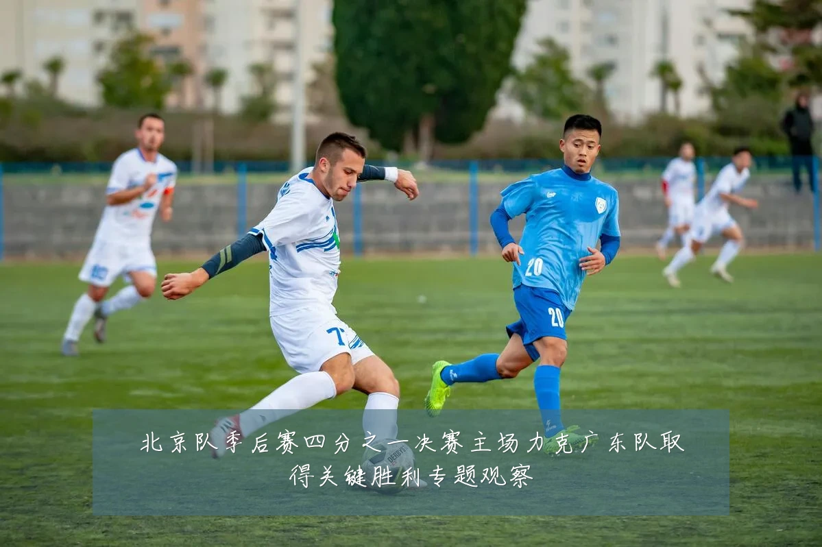 北京队季后赛四分之一决赛主场力克广东队取得关键胜利专题观察