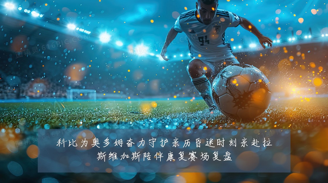 科比为奥多姆奋力守护亲历昏迷时刻亲赴拉斯维加斯陪伴康复赛场复盘