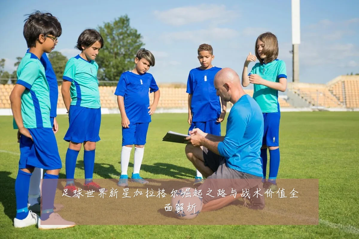 足球世界新星加拉格尔崛起之路与战术价值全面解析