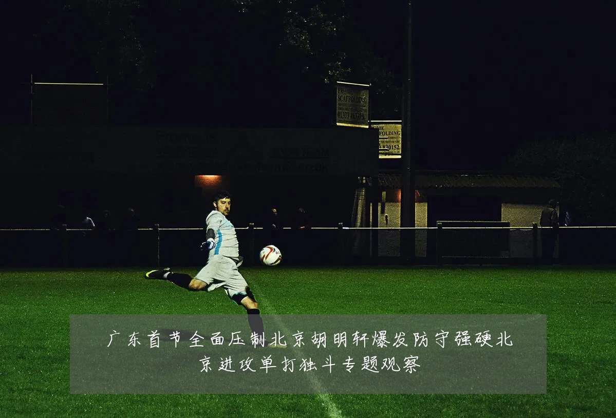 广东首节全面压制北京胡明轩爆发防守强硬北京进攻单打独斗专题观察