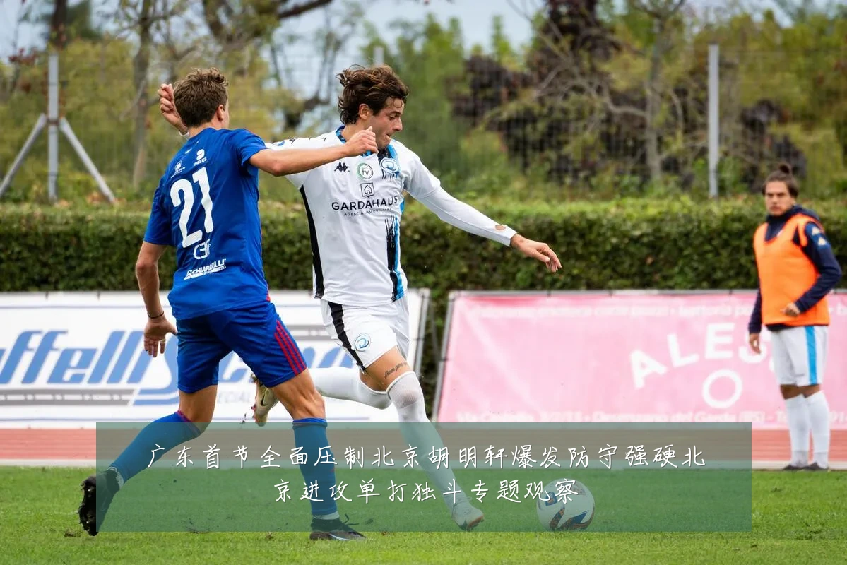 广东首节全面压制北京胡明轩爆发防守强硬北京进攻单打独斗专题观察