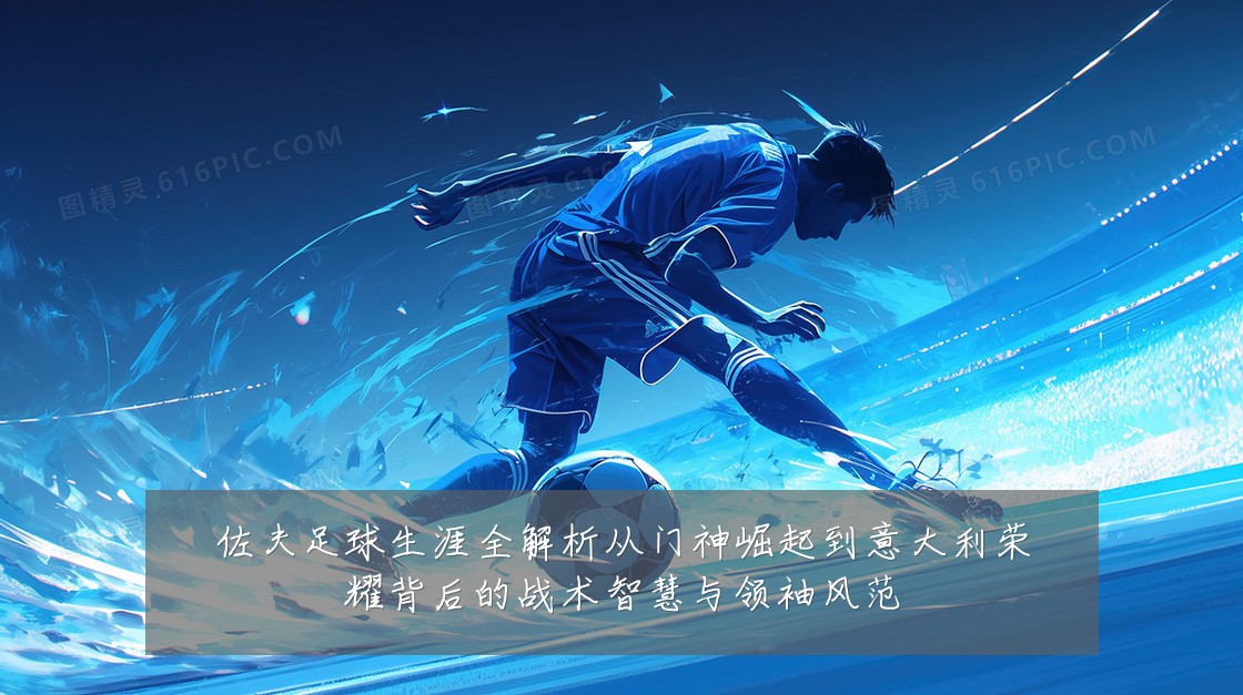 佐夫足球生涯全解析从门神崛起到意大利荣耀背后的战术智慧与领袖风范