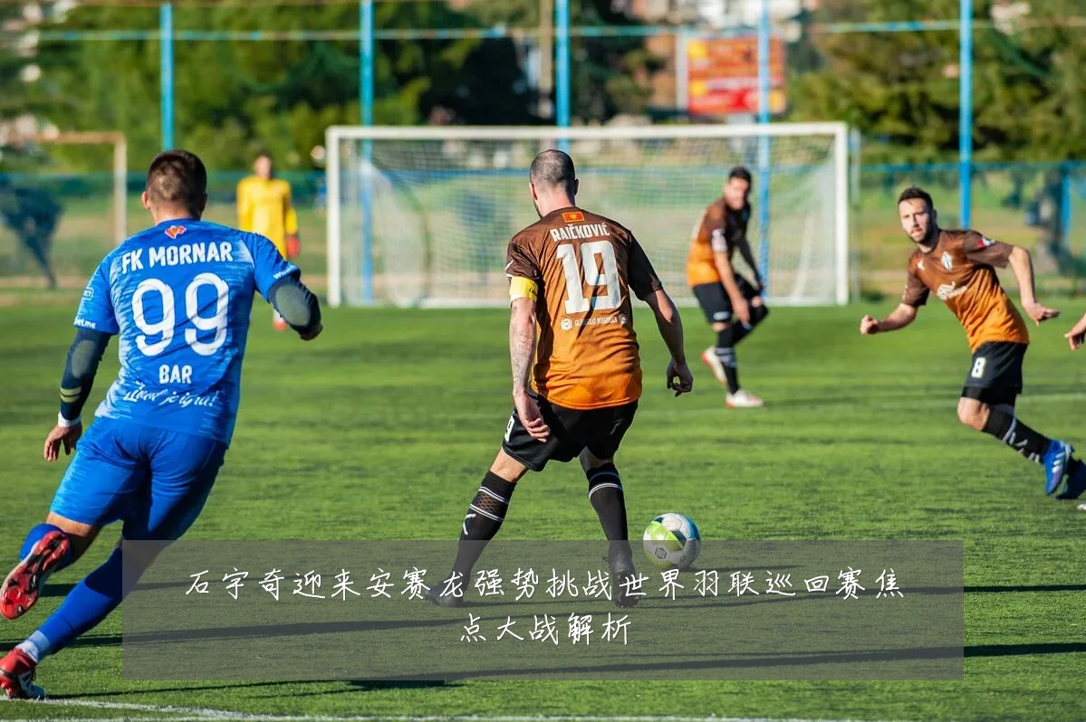 石宇奇迎来安赛龙强势挑战世界羽联巡回赛焦点大战解析