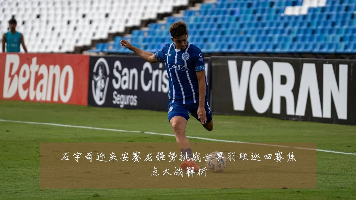 石宇奇迎来安赛龙强势挑战世界羽联巡回赛焦点大战解析