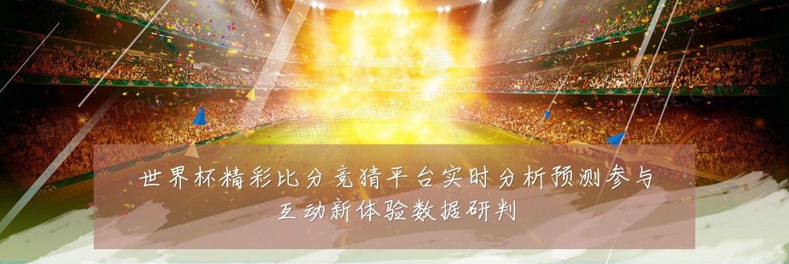 世界杯精彩比分竞猜平台实时分析预测参与互动新体验数据研判